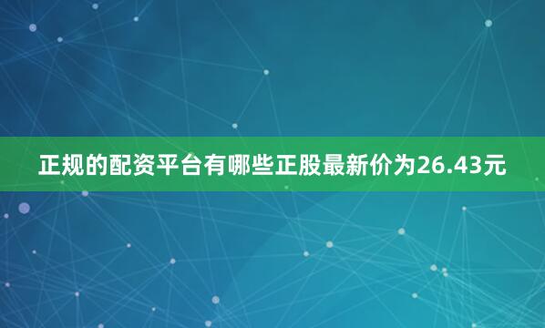 正规的配资平台有哪些正股最新价为26.43元