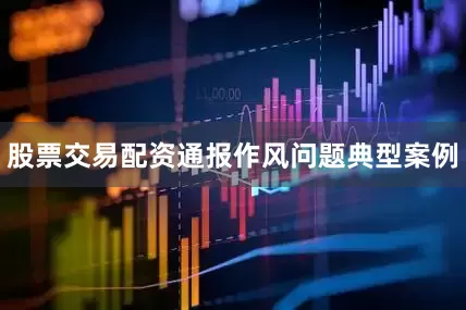 股票交易配资通报作风问题典型案例