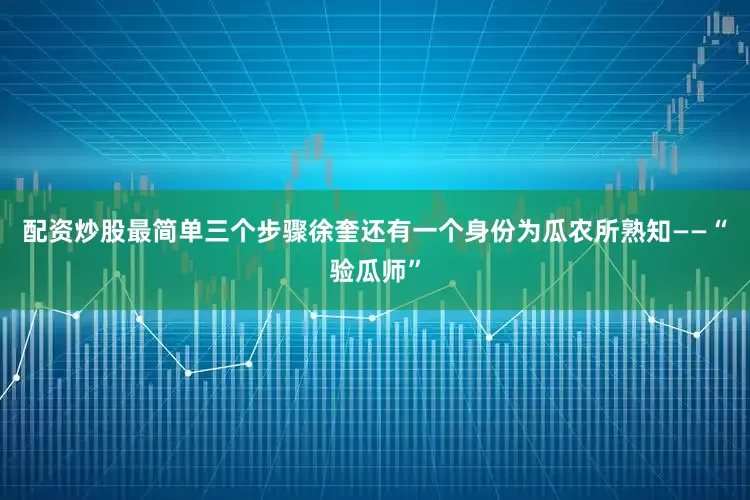 配资炒股最简单三个步骤徐奎还有一个身份为瓜农所熟知——“验瓜师”