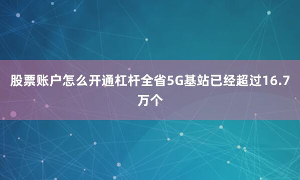 股票账户怎么开通杠杆全省5G基站已经超过16.7万个
