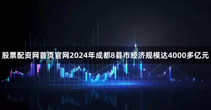 股票配资网首页官网2024年成都8县市经济规模达4000多亿元