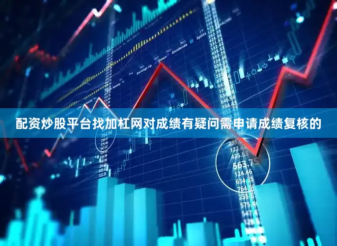 配资炒股平台找加杠网对成绩有疑问需申请成绩复核的
