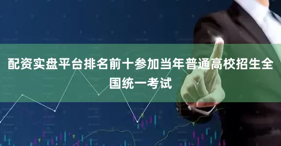 配资实盘平台排名前十参加当年普通高校招生全国统一考试