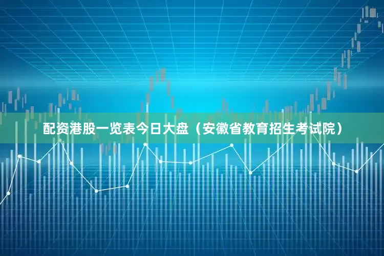 配资港股一览表今日大盘（安徽省教育招生考试院）