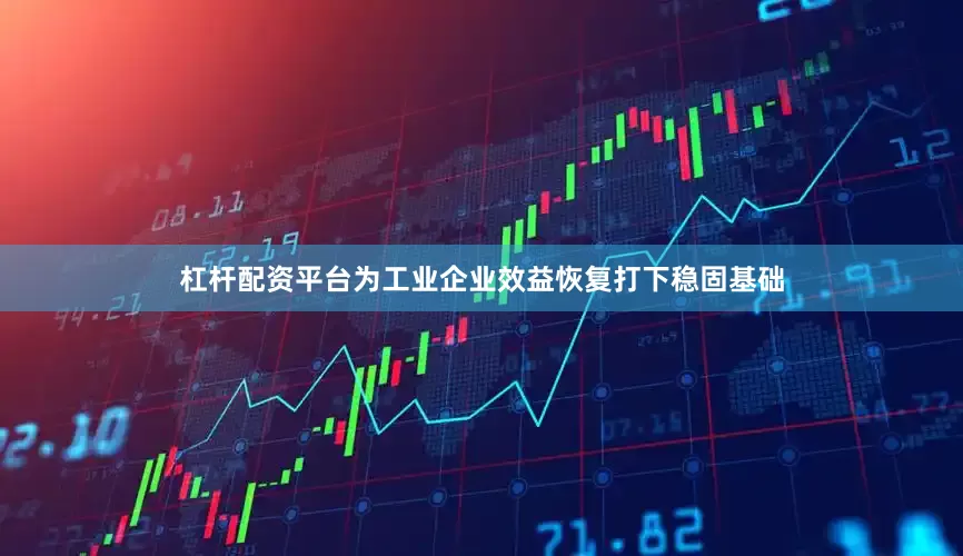 杠杆配资平台为工业企业效益恢复打下稳固基础