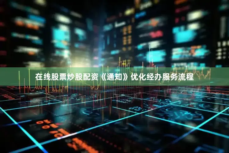 在线股票炒股配资《通知》优化经办服务流程