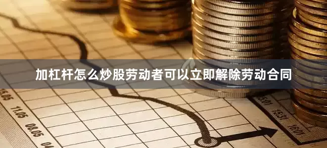 加杠杆怎么炒股劳动者可以立即解除劳动合同