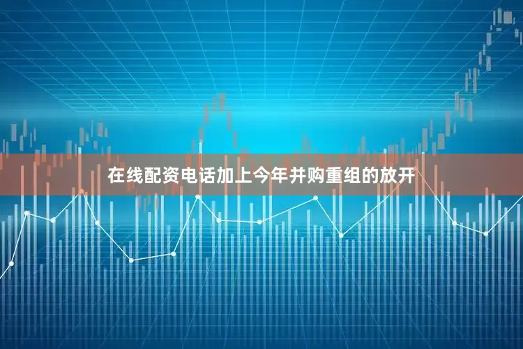 在线配资电话加上今年并购重组的放开