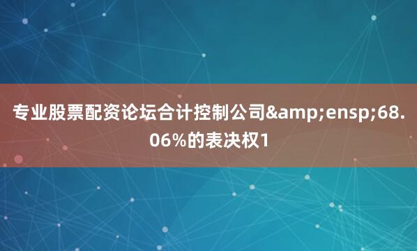 专业股票配资论坛合计控制公司&ensp;68.06%的表决权1