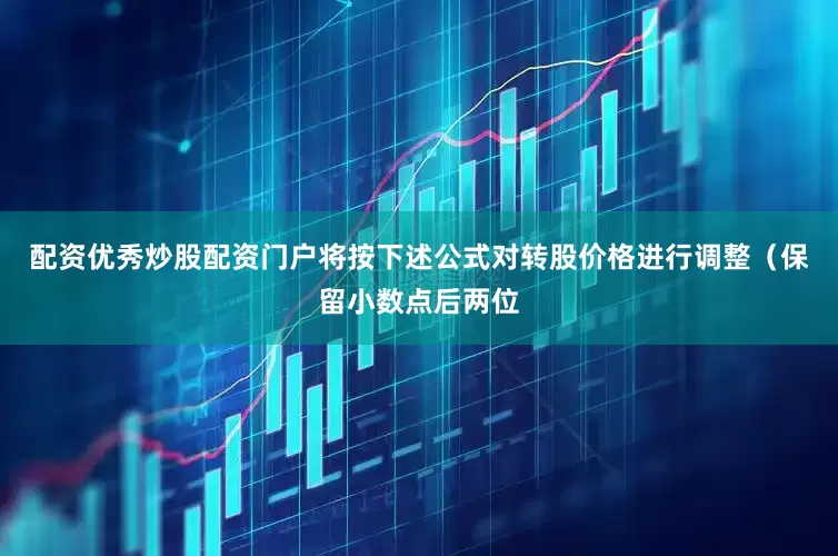 配资优秀炒股配资门户将按下述公式对转股价格进行调整(保留小数点后两位