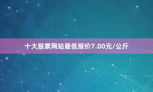 十大股票网站最低报价7.00元/公斤
