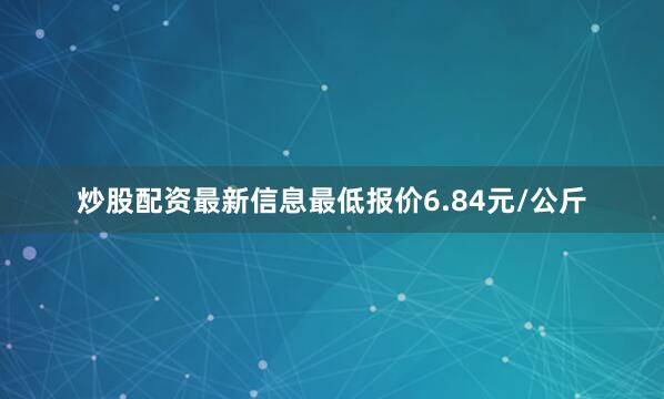 炒股配资最新信息最低报价6.84元/公斤