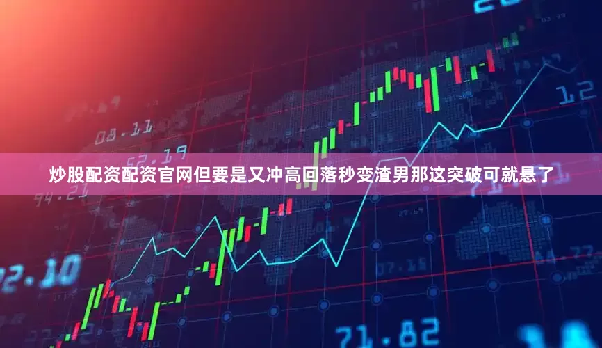 炒股配资配资官网但要是又冲高回落秒变渣男那这突破可就悬了