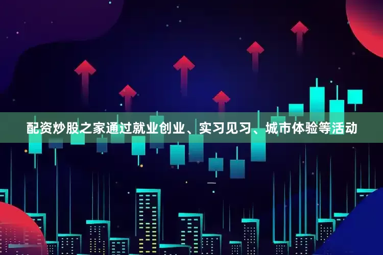 配资炒股之家通过就业创业、实习见习、城市体验等活动
