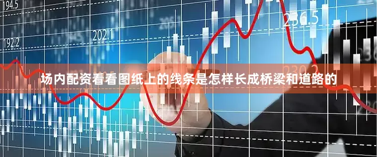 场内配资看看图纸上的线条是怎样长成桥梁和道路的