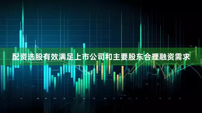 配资选股有效满足上市公司和主要股东合理融资需求