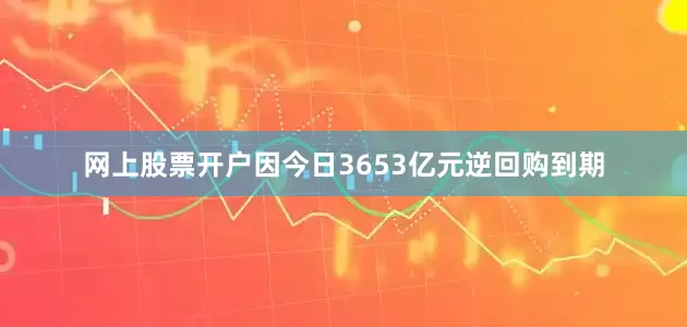 网上股票开户因今日3653亿元逆回购到期