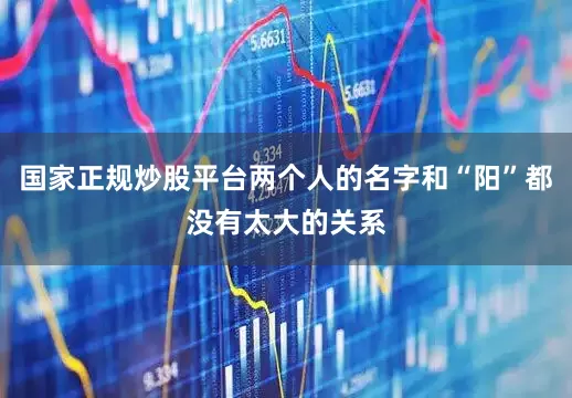 国家正规炒股平台两个人的名字和“阳”都没有太大的关系