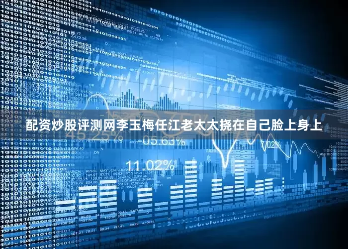 配资炒股评测网李玉梅任江老太太挠在自己脸上身上