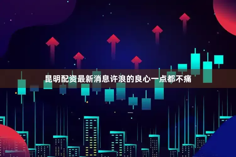 昆明配资最新消息许浪的良心一点都不痛