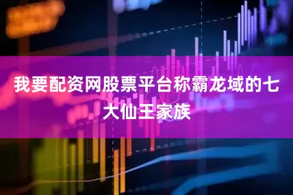 我要配资网股票平台称霸龙域的七大仙王家族