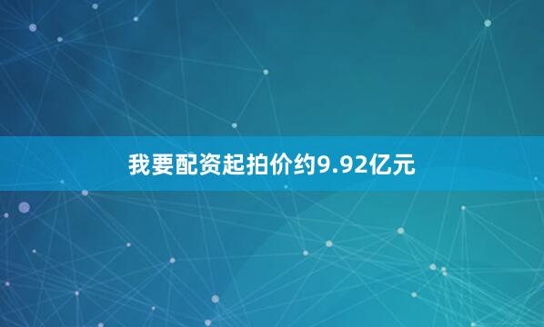 我要配资起拍价约9.92亿元