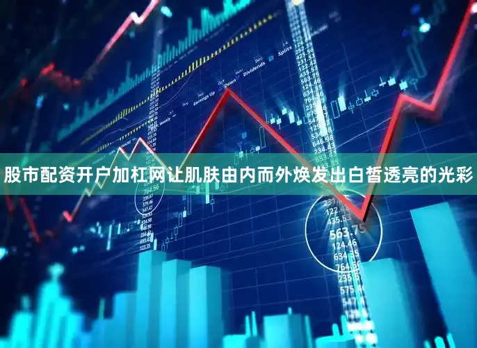 股市配资开户加杠网让肌肤由内而外焕发出白皙透亮的光彩