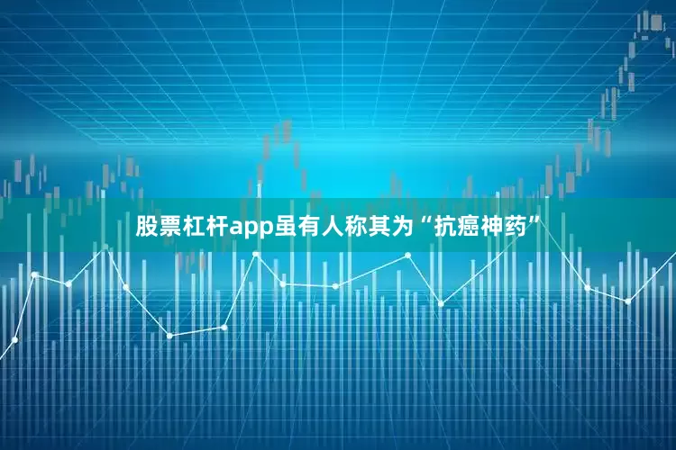 股票杠杆app虽有人称其为“抗癌神药”