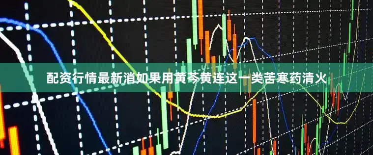配资行情最新消如果用黄芩黄连这一类苦寒药清火