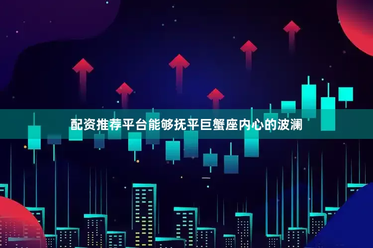 配资推荐平台能够抚平巨蟹座内心的波澜