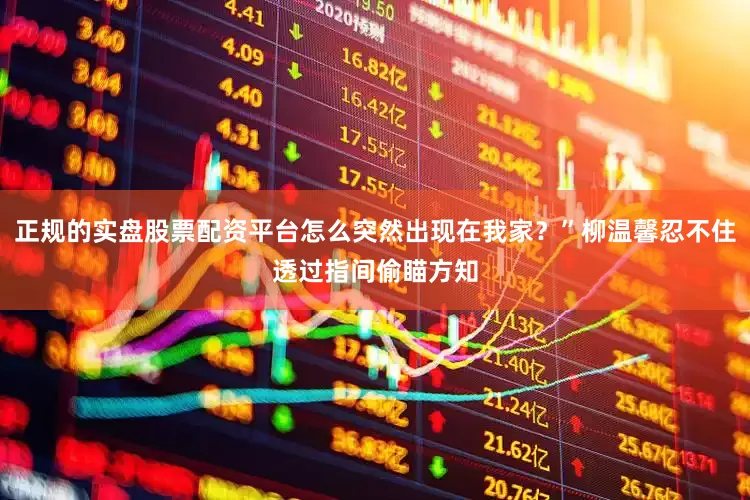 正规的实盘股票配资平台怎么突然出现在我家？”柳温馨忍不住透过指间偷瞄方知