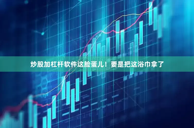 炒股加杠杆软件这脸蛋儿！要是把这浴巾拿了
