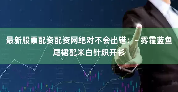 最新股票配资配资网绝对不会出错：- 雾霾蓝鱼尾裙配米白针织开衫