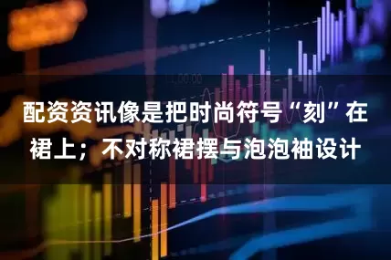 配资资讯像是把时尚符号“刻”在裙上；不对称裙摆与泡泡袖设计