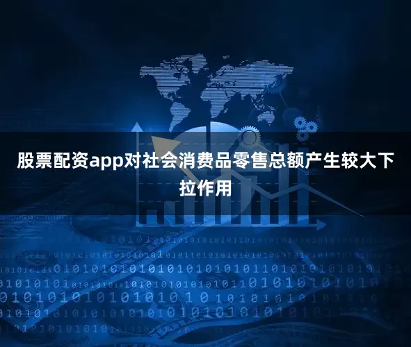 股票配资app对社会消费品零售总额产生较大下拉作用