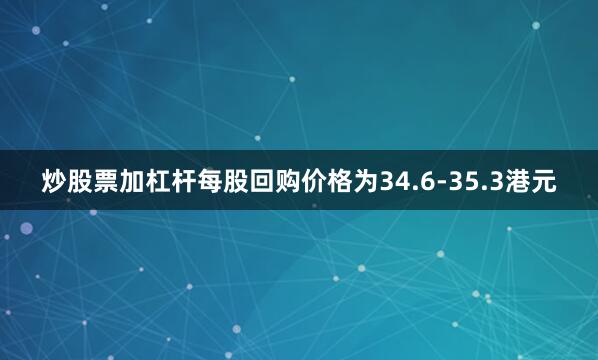炒股票加杠杆每股回购价格为34.6-35.3港元