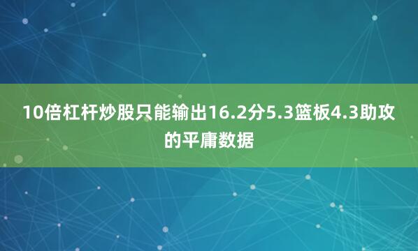 10倍杠杆炒股只能输出16.2分5.3篮板4.3助攻的平庸数据