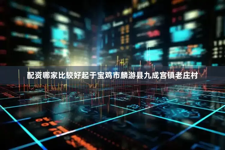 配资哪家比较好起于宝鸡市麟游县九成宫镇老庄村