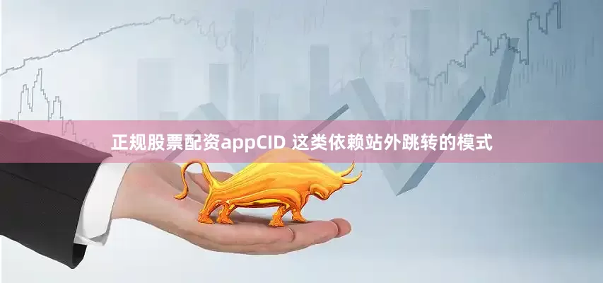 正规股票配资appCID 这类依赖站外跳转的模式