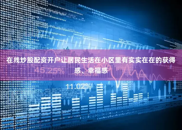 在线炒股配资开户让居民生活在小区里有实实在在的获得感、幸福感