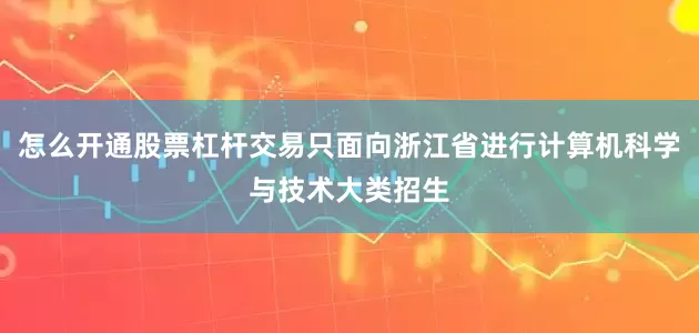 怎么开通股票杠杆交易只面向浙江省进行计算机科学与技术大类招生
