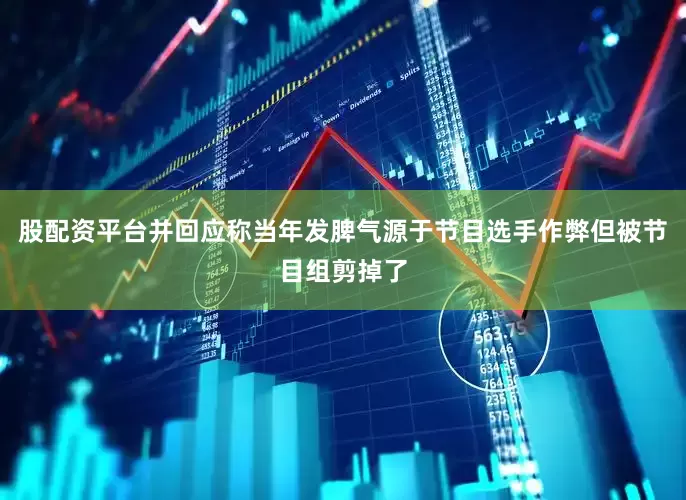股配资平台并回应称当年发脾气源于节目选手作弊但被节目组剪掉了