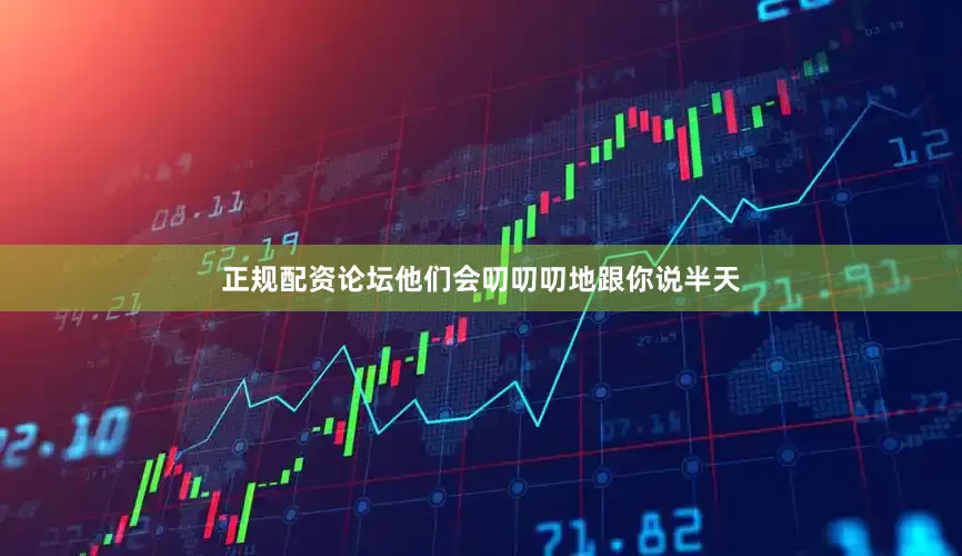 正规配资论坛他们会叨叨叨地跟你说半天