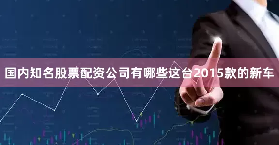 国内知名股票配资公司有哪些这台2015款的新车