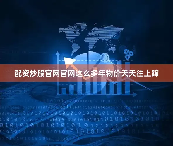 配资炒股官网官网这么多年物价天天往上蹿