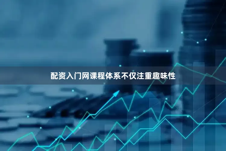 配资入门网课程体系不仅注重趣味性