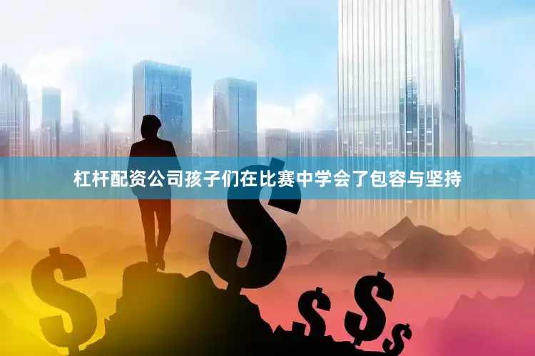 杠杆配资公司孩子们在比赛中学会了包容与坚持