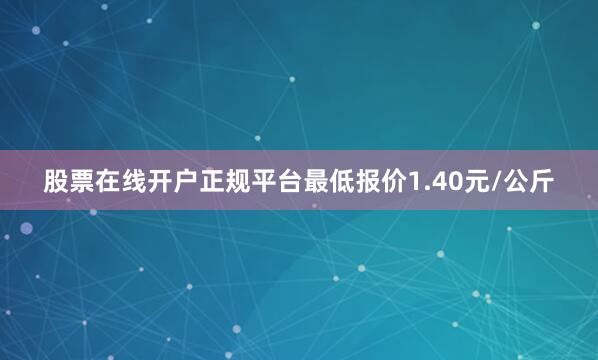 股票在线开户正规平台最低报价1.40元/公斤