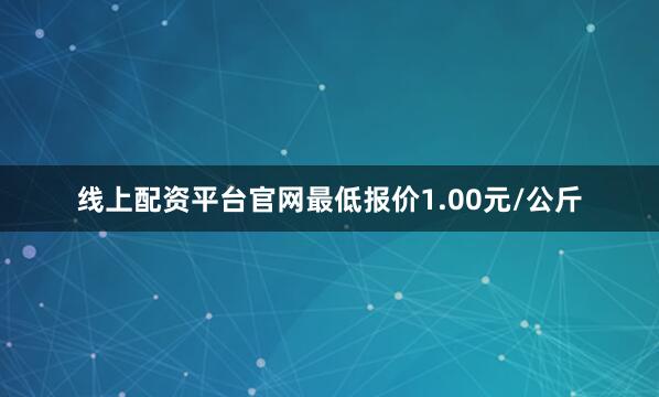 线上配资平台官网最低报价1.00元/公斤
