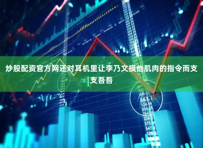 炒股配资官方网还对耳机里让李乃文摸他肌肉的指令而支支吾吾